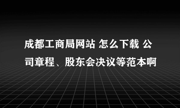 成都工商局网站 怎么下载 公司章程、股东会决议等范本啊