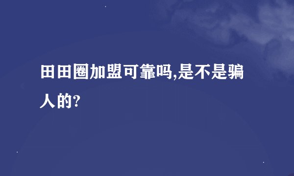 田田圈加盟可靠吗,是不是骗人的?