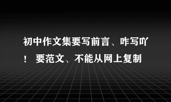 初中作文集要写前言、咋写吖！ 要范文、不能从网上复制