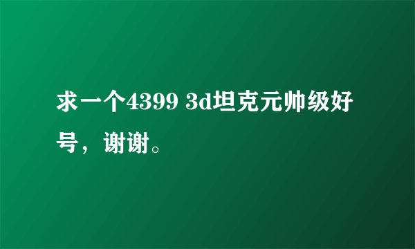 求一个4399 3d坦克元帅级好号，谢谢。