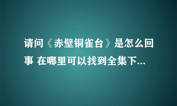 请问《赤壁铜雀台》是怎么回事 在哪里可以找到全集下载  谢谢