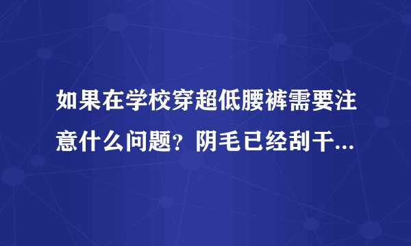 如果在学校穿超低腰裤需要注意什么问题？阴毛已经刮干净了，但是还是担心，请解决。谢谢！