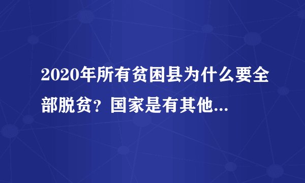 2020年所有贫困县为什么要全部脱贫？国家是有其他打算吗？