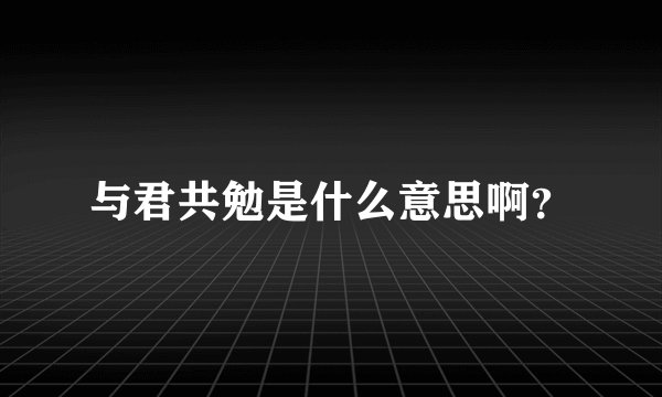 与君共勉是什么意思啊？