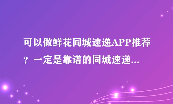 可以做鲜花同城速递APP推荐？一定是靠谱的同城速递app推荐啊！