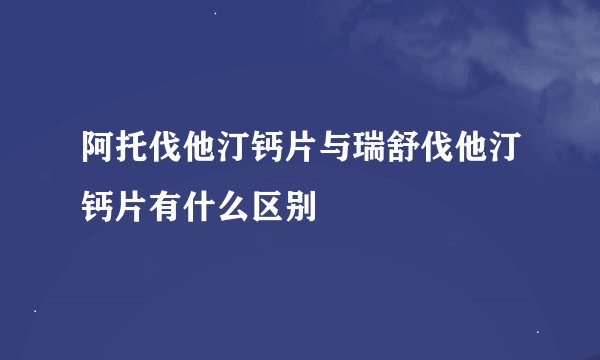 阿托伐他汀钙片与瑞舒伐他汀钙片有什么区别