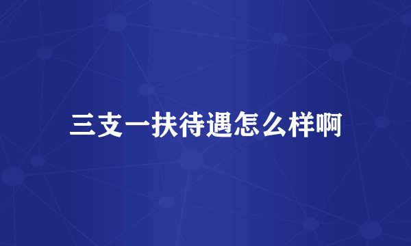 三支一扶待遇怎么样啊