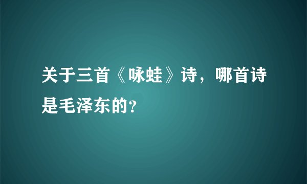 关于三首《咏蛙》诗，哪首诗是毛泽东的？