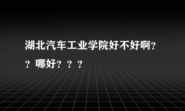 湖北汽车工业学院好不好啊？？哪好？？？