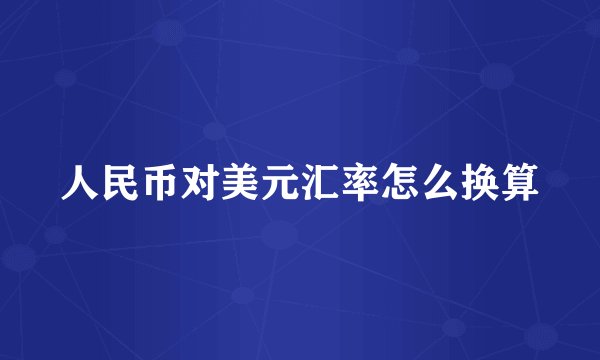人民币对美元汇率怎么换算