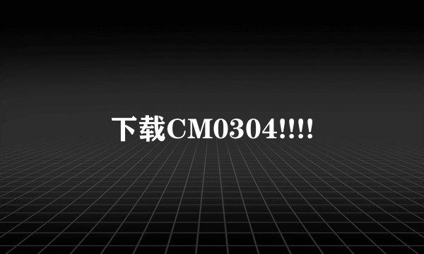 下载CM0304!!!!