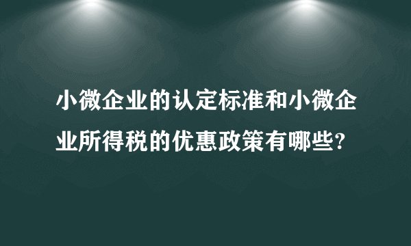 小微企业的认定标准和小微企业所得税的优惠政策有哪些?