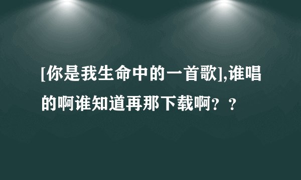 [你是我生命中的一首歌],谁唱的啊谁知道再那下载啊？？