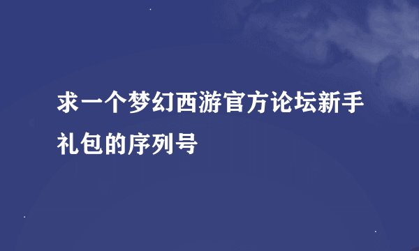 求一个梦幻西游官方论坛新手礼包的序列号