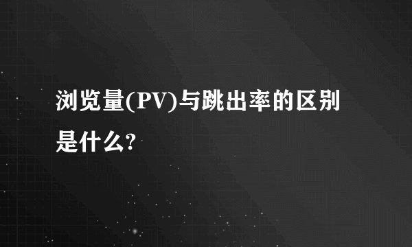 浏览量(PV)与跳出率的区别是什么?