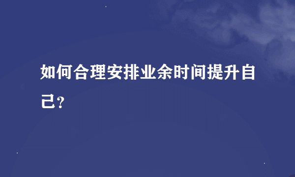 如何合理安排业余时间提升自己？