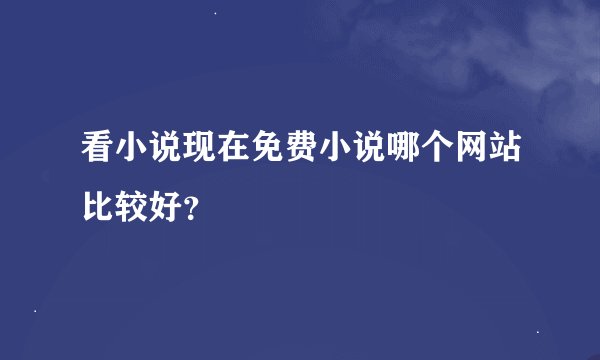 看小说现在免费小说哪个网站比较好？