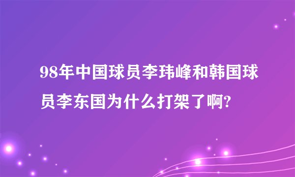 98年中国球员李玮峰和韩国球员李东国为什么打架了啊?