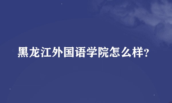 黑龙江外国语学院怎么样？
