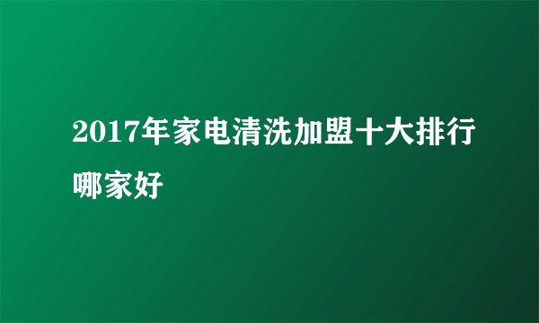 2017年家电清洗加盟十大排行哪家好
