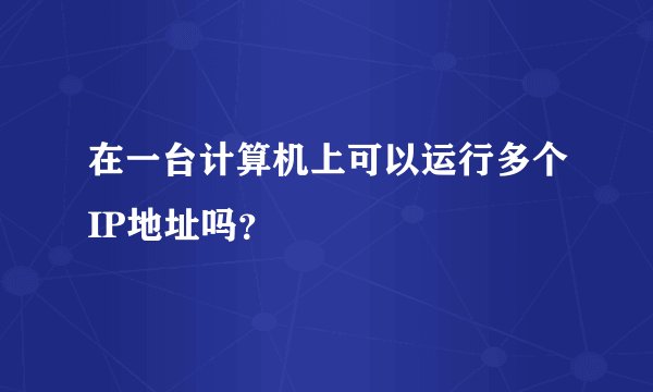在一台计算机上可以运行多个IP地址吗？