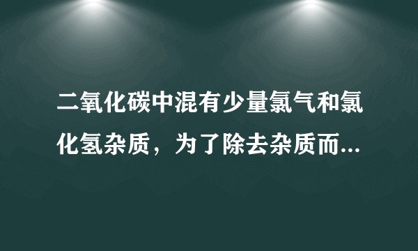 二氧化碳中混有少量氯气和氯化氢杂质，为了除去杂质而获得较纯的二氧化碳气体，应选用的最好方法是