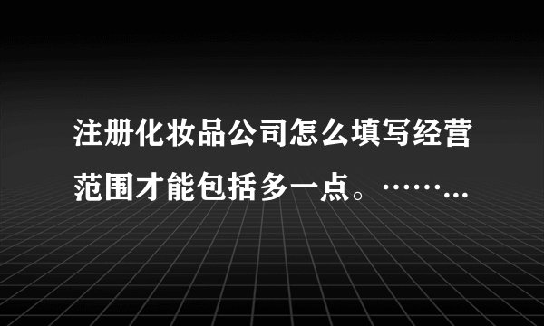 注册化妆品公司怎么填写经营范围才能包括多一点。……急，回答完整的给分！