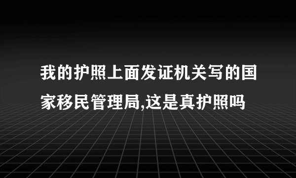 我的护照上面发证机关写的国家移民管理局,这是真护照吗