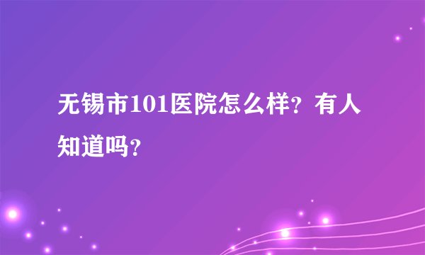 无锡市101医院怎么样？有人知道吗？