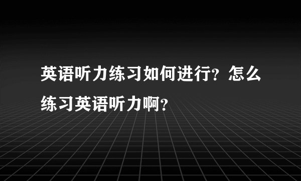 英语听力练习如何进行？怎么练习英语听力啊？