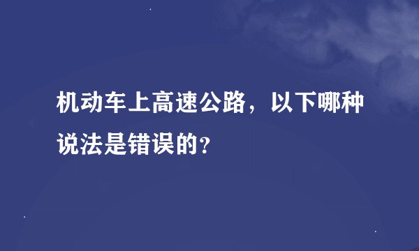 机动车上高速公路，以下哪种说法是错误的？
