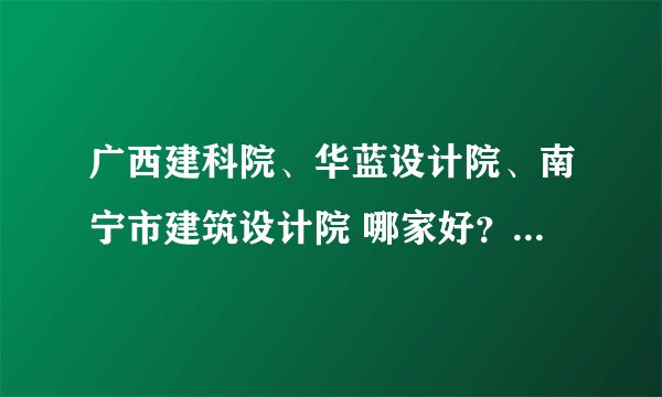 广西建科院、华蓝设计院、南宁市建筑设计院 哪家好？如何评价