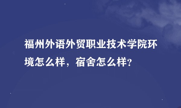 福州外语外贸职业技术学院环境怎么样，宿舍怎么样？