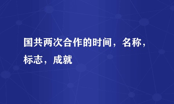 国共两次合作的时间，名称，标志，成就