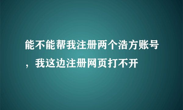 能不能帮我注册两个浩方账号，我这边注册网页打不开