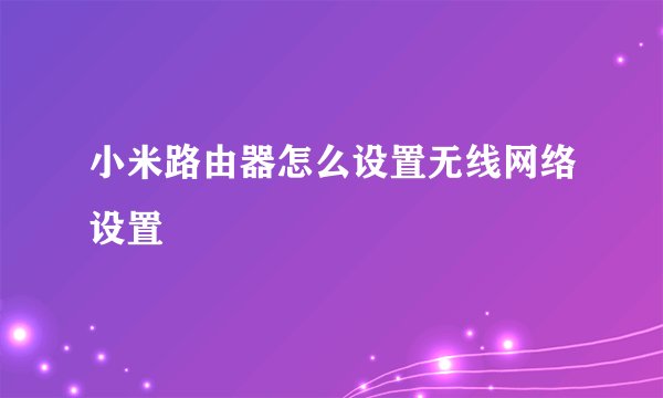 小米路由器怎么设置无线网络设置