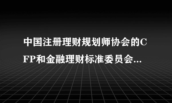 中国注册理财规划师协会的CFP和金融理财标准委员会的CFP，银行到底认可哪一个啊