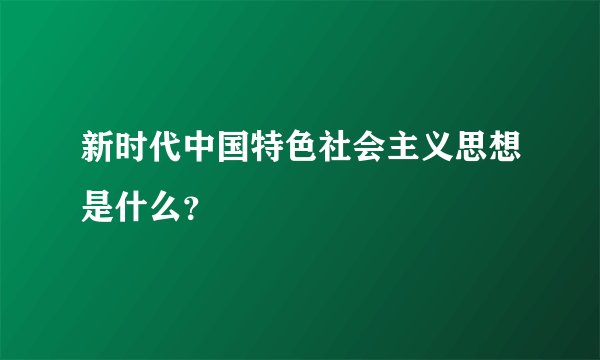 新时代中国特色社会主义思想是什么？