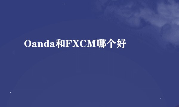 Oanda和FXCM哪个好