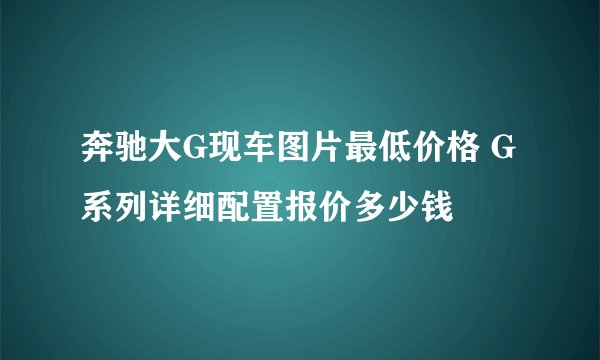 奔驰大G现车图片最低价格 G系列详细配置报价多少钱
