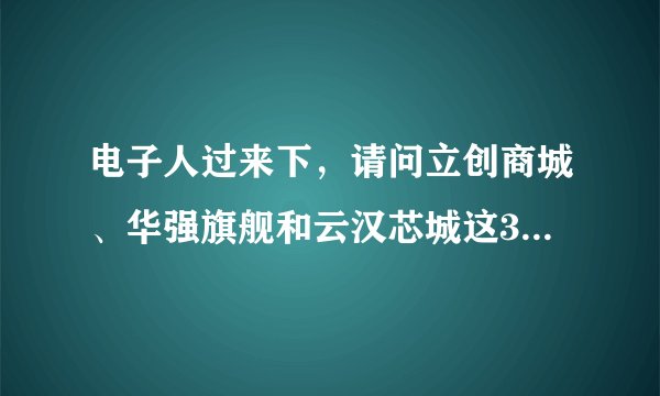电子人过来下，请问立创商城、华强旗舰和云汉芯城这3者主要是哪些区别？都是元器件电商，看起来好像。