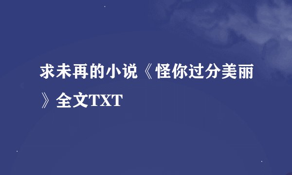 求未再的小说《怪你过分美丽》全文TXT