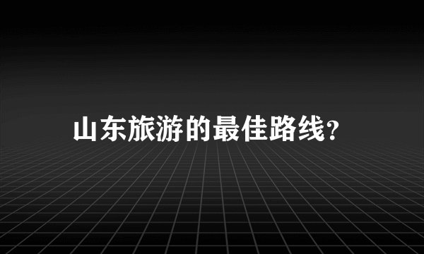 山东旅游的最佳路线？