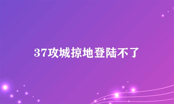 37攻城掠地登陆不了