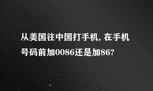 从美国往中国打手机, 在手机号码前加0086还是加86?