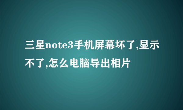 三星note3手机屏幕坏了,显示不了,怎么电脑导出相片