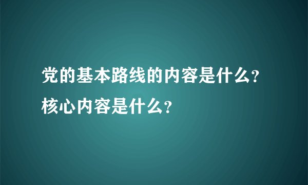 党的基本路线的内容是什么？核心内容是什么？