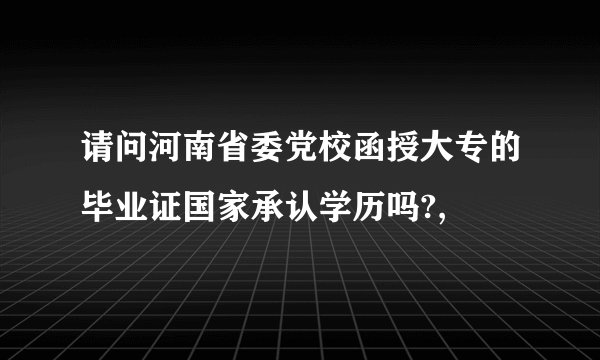 请问河南省委党校函授大专的毕业证国家承认学历吗?,