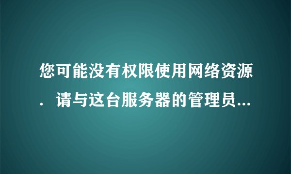 您可能没有权限使用网络资源．请与这台服务器的管理员联系以查找到不到网络路径．