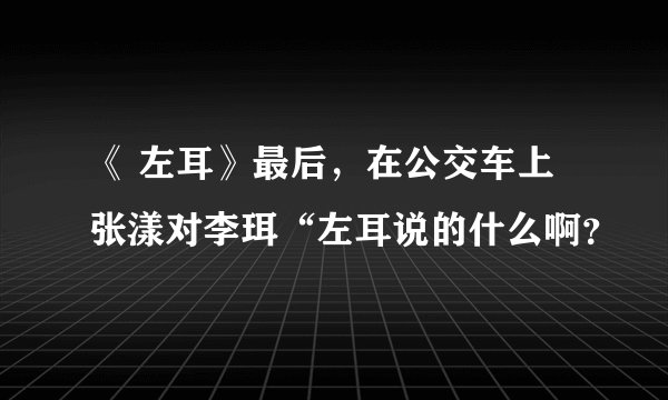 《 左耳》最后，在公交车上张漾对李珥“左耳说的什么啊？
